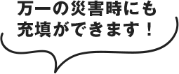 万一の災害時にも充填ができます!