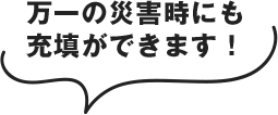 万一の災害時にも充填ができます！