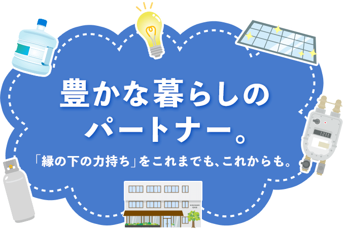 豊かな暮らしのパートナー。「縁の下の力持ち」をこれまでも、これからも。