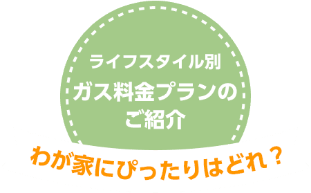 ライフスタイル別ガス料金プランのご紹介 わが家にぴったりなのはどれ?